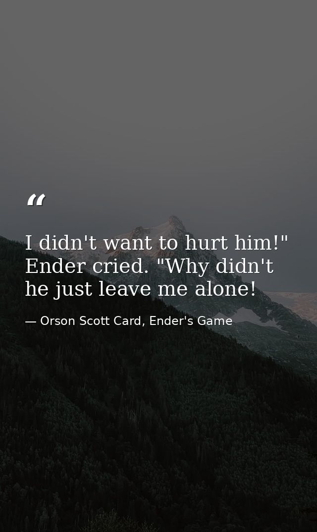 I didn't want to hurt him!" Ender cried. "Why didn't he just leave me alone! — Orson Scott Card, Ender's Game