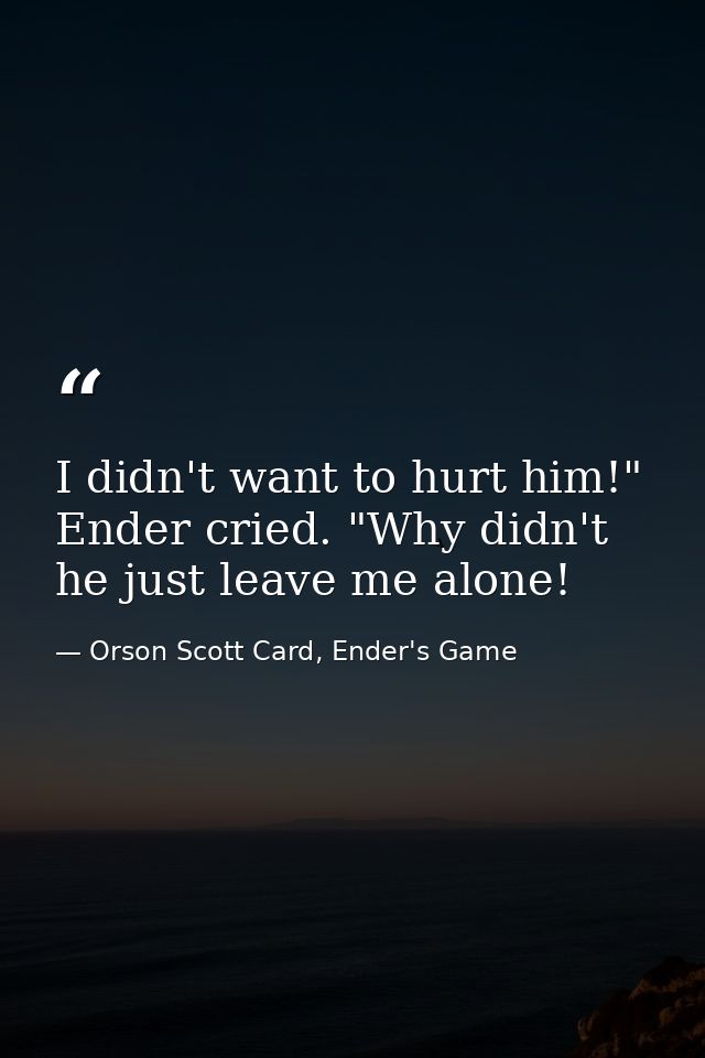 I didn't want to hurt him!" Ender cried. "Why didn't he just leave me alone! — Orson Scott Card, Ender's Game