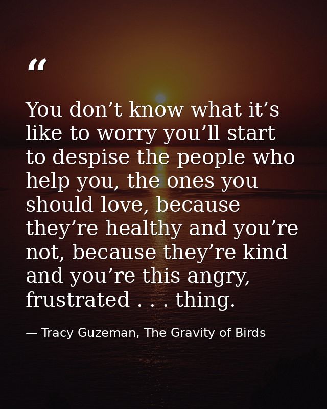 You don’t know what it’s like to worry you’ll start to despise the people who help you, the ones you should love, becaus — Tracy Guzeman, The Gravity of Birds
