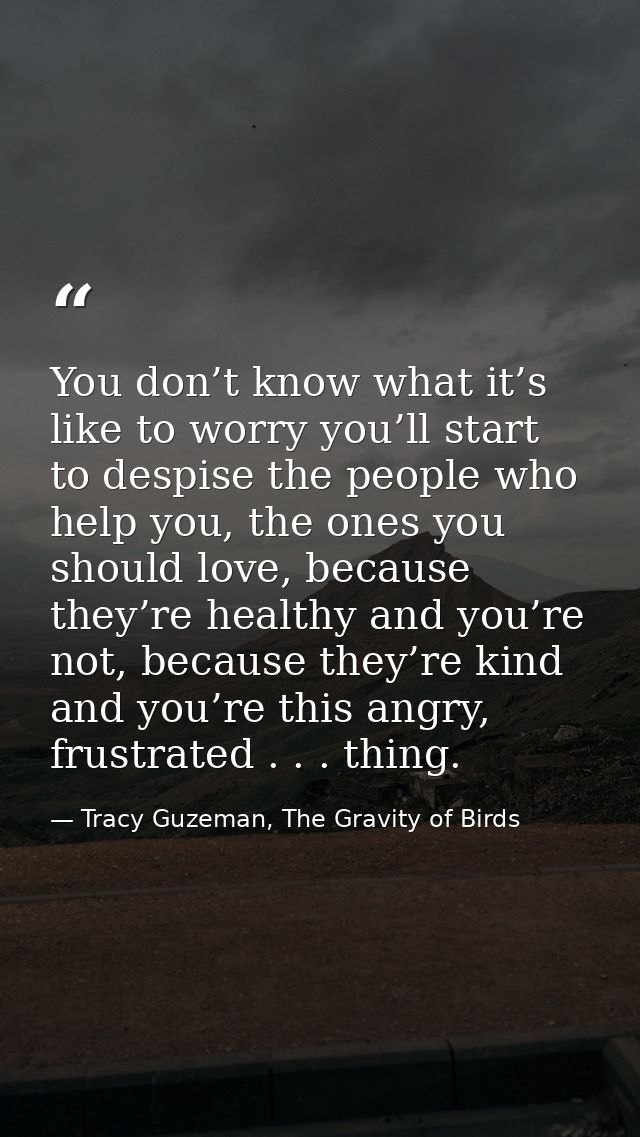 You don’t know what it’s like to worry you’ll start to despise the people who help you, the ones you should love, becaus — Tracy Guzeman, The Gravity of Birds