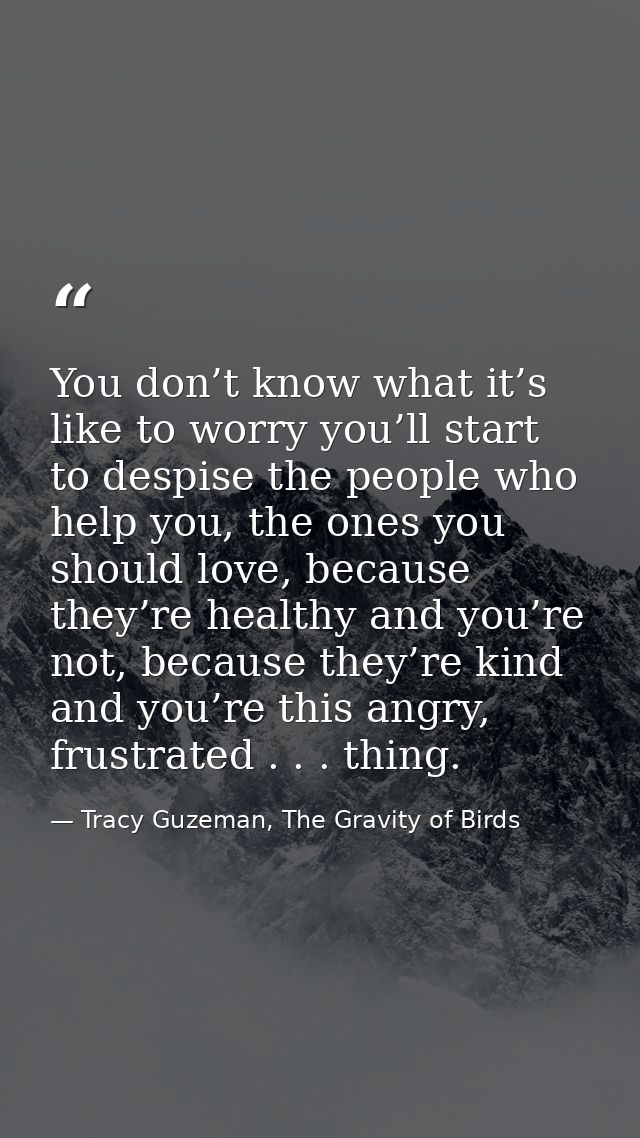 You don’t know what it’s like to worry you’ll start to despise the people who help you, the ones you should love, becaus — Tracy Guzeman, The Gravity of Birds