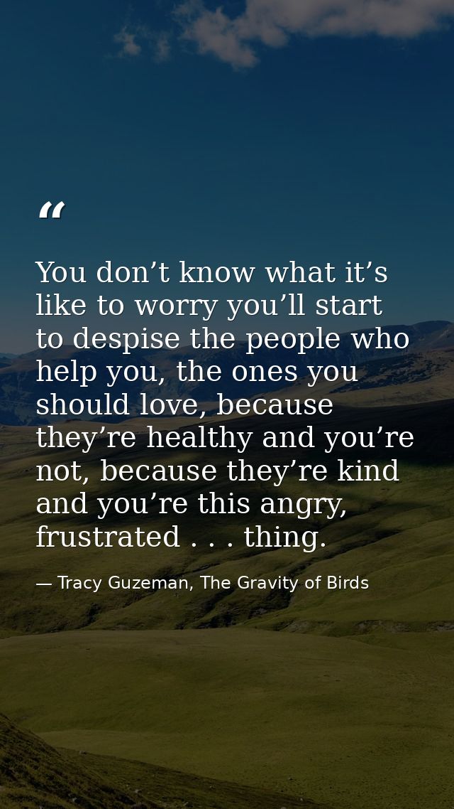 You don’t know what it’s like to worry you’ll start to despise the people who help you, the ones you should love, becaus — Tracy Guzeman, The Gravity of Birds
