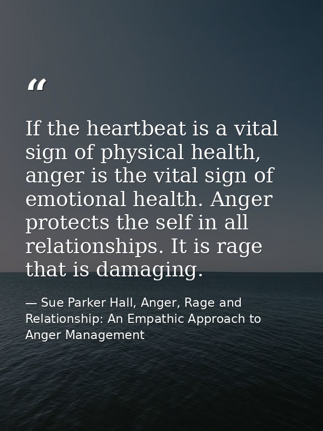 If the heartbeat is a vital sign of physical health, anger is the vital sign of emotional health. Anger protects the sel — Sue Parker Hall, Anger, Rage and Relationship: An Empathic Approach to Anger Management