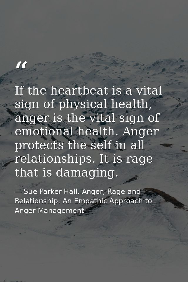 If the heartbeat is a vital sign of physical health, anger is the vital sign of emotional health. Anger protects the sel — Sue Parker Hall, Anger, Rage and Relationship: An Empathic Approach to Anger Management