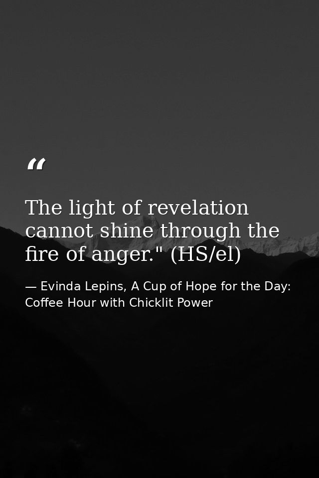 The light of revelation cannot shine through the fire of anger." (HS/el) — Evinda Lepins, A Cup of Hope for the Day: Coffee Hour with Chicklit Power