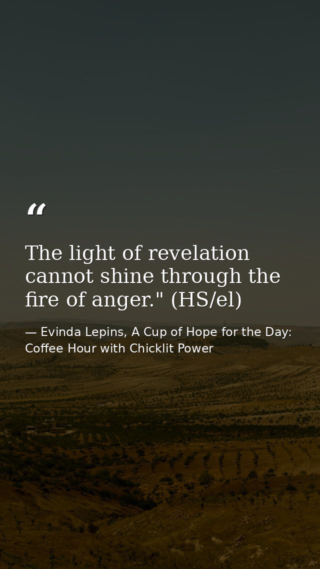 The light of revelation cannot shine through the fire of anger." (HS/el) — Evinda Lepins, A Cup of Hope for the Day: Coffee Hour with Chicklit Power
