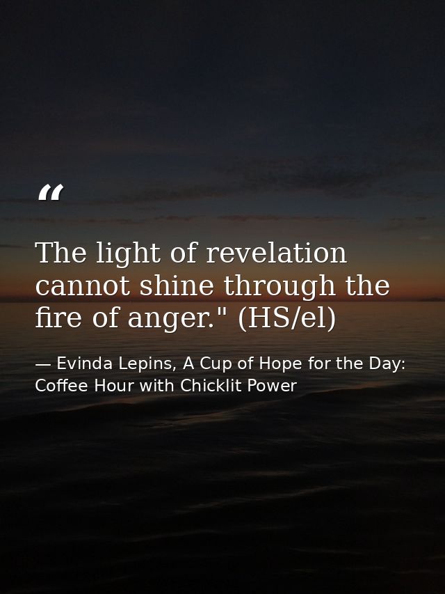 The light of revelation cannot shine through the fire of anger." (HS/el) — Evinda Lepins, A Cup of Hope for the Day: Coffee Hour with Chicklit Power