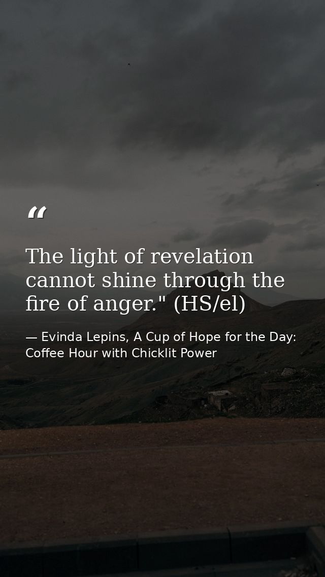 The light of revelation cannot shine through the fire of anger." (HS/el) — Evinda Lepins, A Cup of Hope for the Day: Coffee Hour with Chicklit Power
