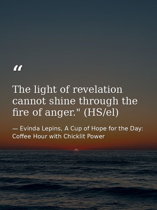 The light of revelation cannot shine through the fire of anger." (HS/el) — Evinda Lepins, A Cup of Hope for the Day: Coffee Hour with Chicklit Power