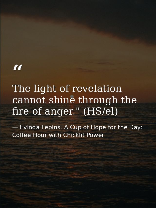 The light of revelation cannot shine through the fire of anger." (HS/el) — Evinda Lepins, A Cup of Hope for the Day: Coffee Hour with Chicklit Power