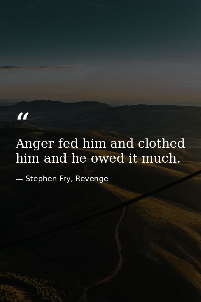 Anger fed him and clothed him and he owed it much. — Stephen Fry, Revenge