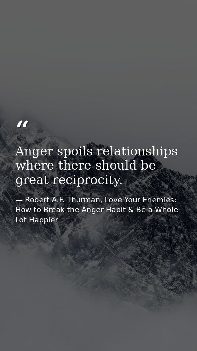 Anger spoils relationships where there should be great reciprocity. — Robert A.F. Thurman, Love Your Enemies: How to Break the Anger Habit & Be a Whole Lot Happier