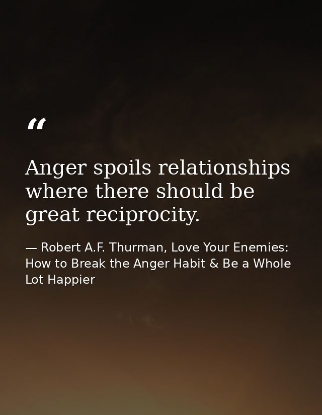 Anger spoils relationships where there should be great reciprocity. — Robert A.F. Thurman, Love Your Enemies: How to Break the Anger Habit & Be a Whole Lot Happier
