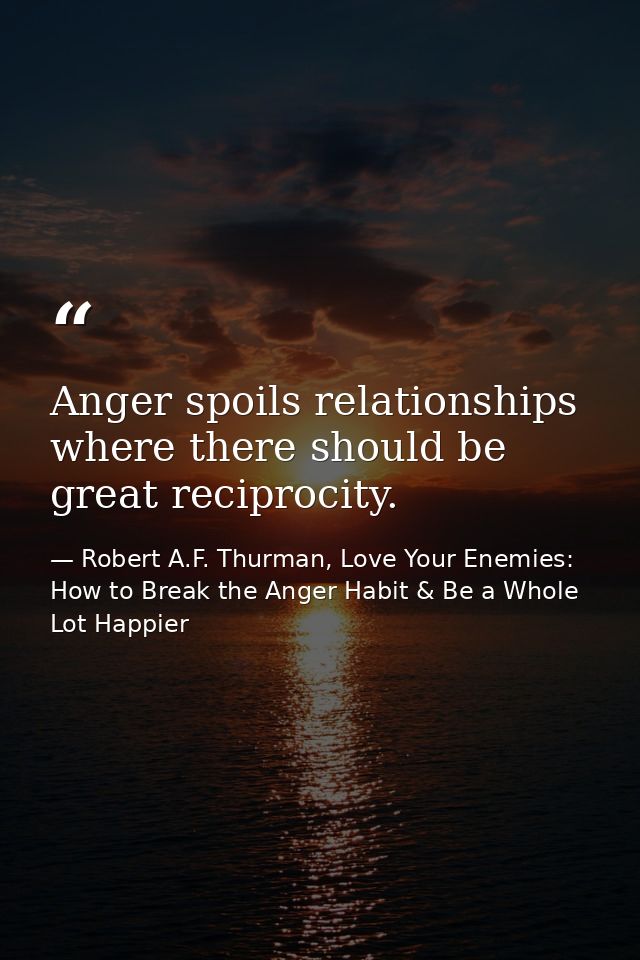 Anger spoils relationships where there should be great reciprocity. — Robert A.F. Thurman, Love Your Enemies: How to Break the Anger Habit & Be a Whole Lot Happier