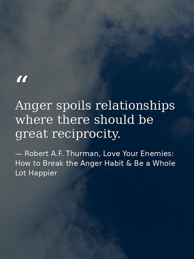 Anger spoils relationships where there should be great reciprocity. — Robert A.F. Thurman, Love Your Enemies: How to Break the Anger Habit & Be a Whole Lot Happier