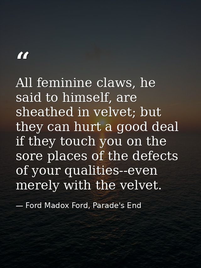 All feminine claws, he said to himself, are sheathed in velvet; but they can hurt a good deal if they touch you on the s — Ford Madox Ford, Parade's End