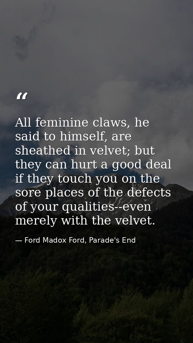 All feminine claws, he said to himself, are sheathed in velvet; but they can hurt a good deal if they touch you on the s — Ford Madox Ford, Parade's End