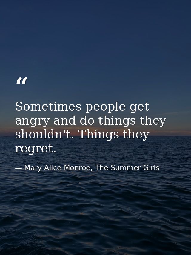 Sometimes people get angry and do things they shouldn't. Things they regret. — Mary Alice Monroe, The Summer Girls