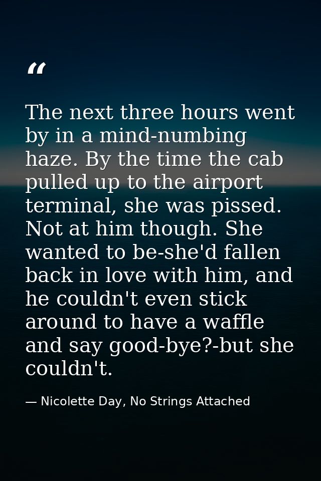 The next three hours went by in a mind-numbing haze. By the time the cab pulled up to the airport terminal, she was piss — Nicolette Day, No Strings Attached