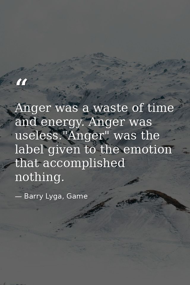 Anger was a waste of time and energy. Anger was useless."Anger" was the label given to the emotion that accomplished not — Barry Lyga, Game