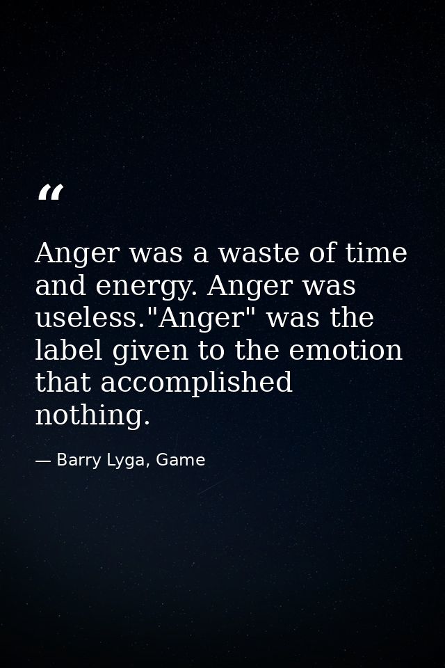 Anger was a waste of time and energy. Anger was useless."Anger" was the label given to the emotion that accomplished not — Barry Lyga, Game
