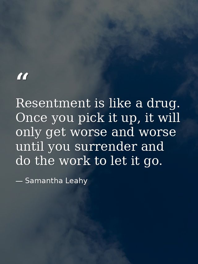 Resentment is like a drug. Once you pick it up, it will only get worse and worse until you surrender and do the work to  — Samantha Leahy