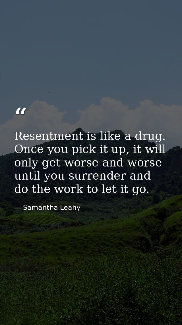 Resentment is like a drug. Once you pick it up, it will only get worse and worse until you surrender and do the work to  — Samantha Leahy
