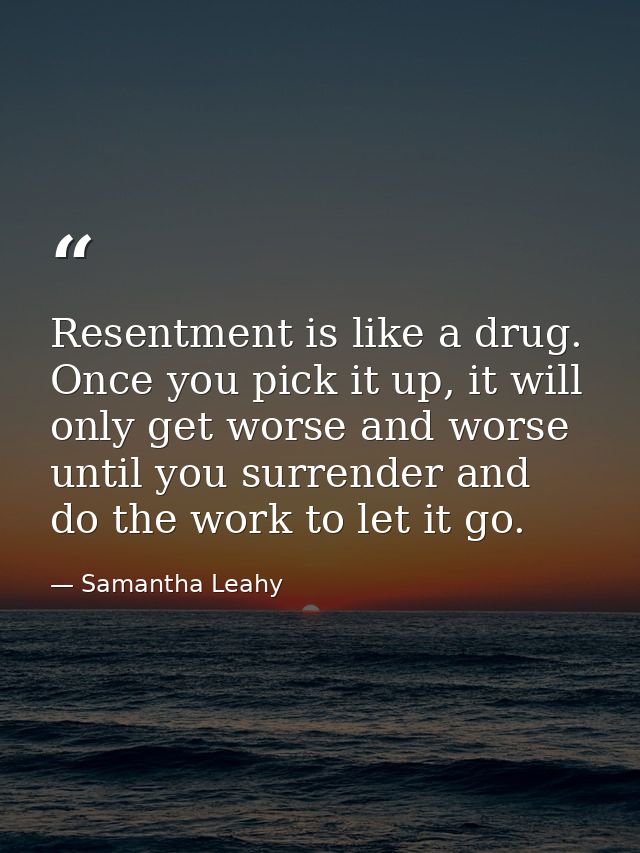 Resentment is like a drug. Once you pick it up, it will only get worse and worse until you surrender and do the work to  — Samantha Leahy
