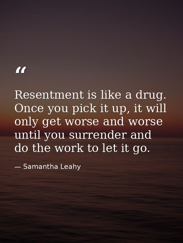 Resentment is like a drug. Once you pick it up, it will only get worse and worse until you surrender and do the work to  — Samantha Leahy