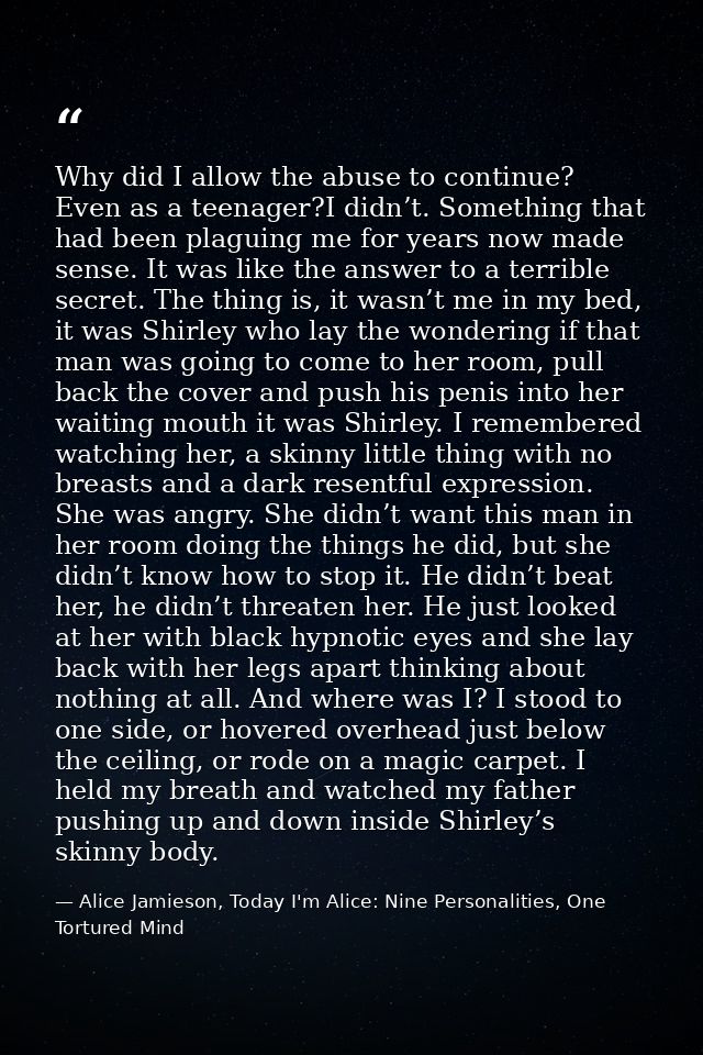 Why did I allow the abuse to continue? Even as a teenager?I didn’t. Something that had been plaguing me for years now ma — Alice Jamieson, Today I'm Alice: Nine Personalities, One Tortured Mind