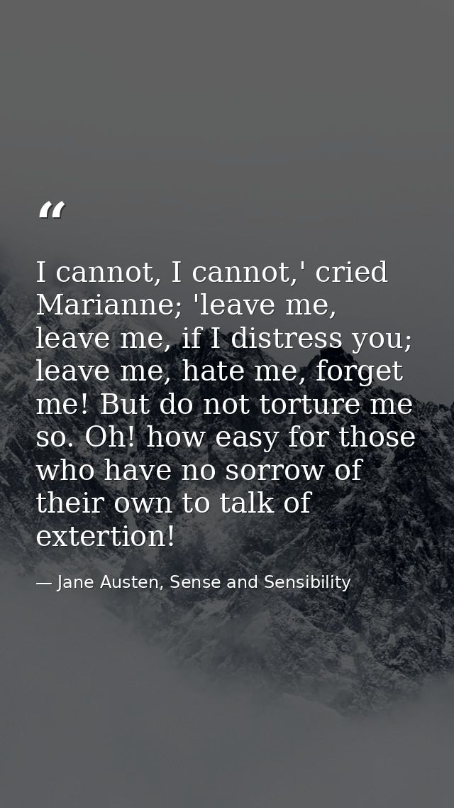 I cannot, I cannot,' cried Marianne; 'leave me, leave me, if I distress you; leave me, hate me, forget me! But do not to — Jane Austen, Sense and Sensibility