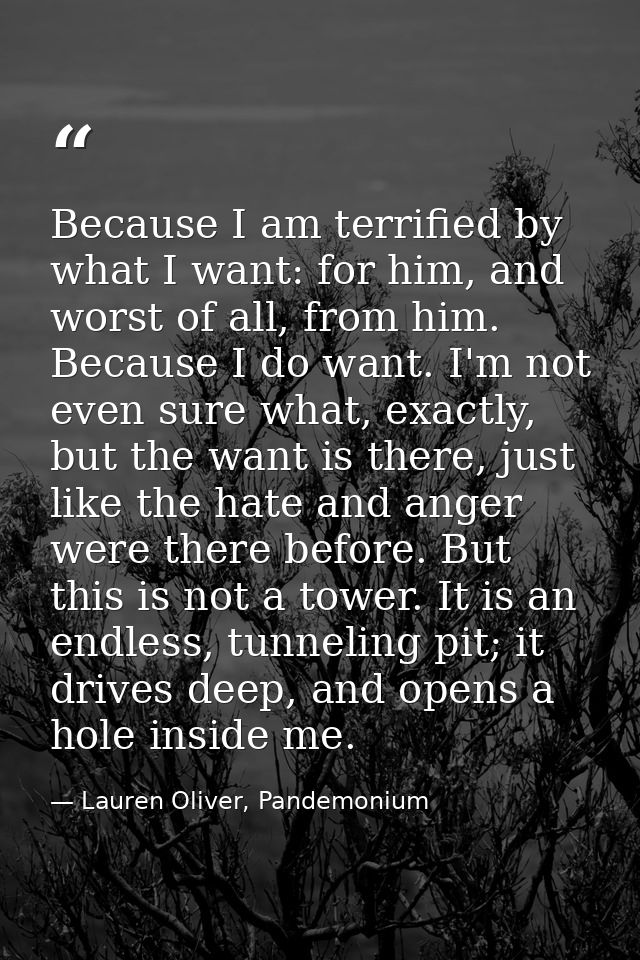 Because I am terrified by what I want: for him, and worst of all, from him. Because I do want. I'm not even sure what, e — Lauren Oliver, Pandemonium