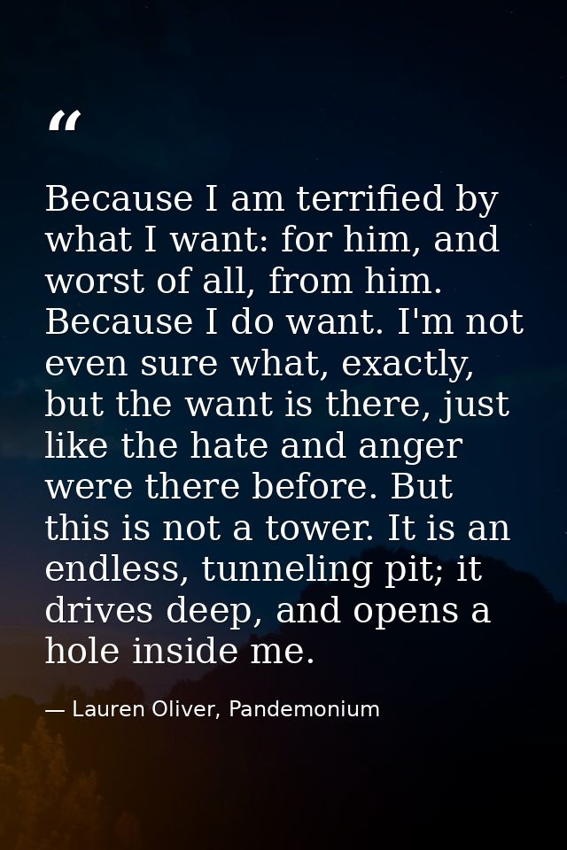 Because I am terrified by what I want: for him, and worst of all, from him. Because I do want. I'm not even sure what, e — Lauren Oliver, Pandemonium