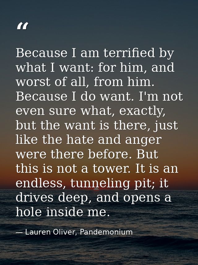 Because I am terrified by what I want: for him, and worst of all, from him. Because I do want. I'm not even sure what, e — Lauren Oliver, Pandemonium