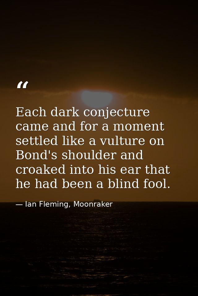Each dark conjecture came and for a moment settled like a vulture on Bond's shoulder and croaked into his ear that he ha — Ian Fleming, Moonraker