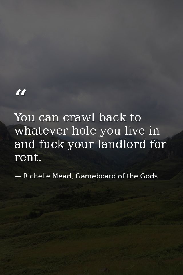You can crawl back to whatever hole you live in and fuck your landlord for rent. — Richelle Mead, Gameboard of the Gods