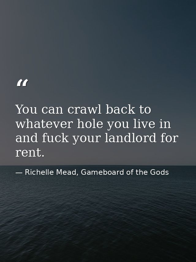 You can crawl back to whatever hole you live in and fuck your landlord for rent. — Richelle Mead, Gameboard of the Gods