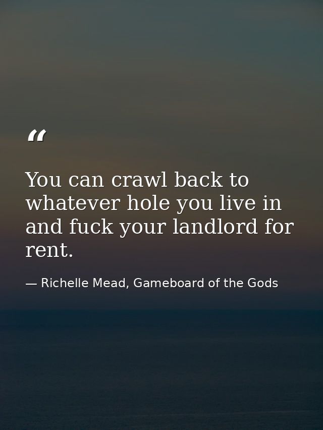 You can crawl back to whatever hole you live in and fuck your landlord for rent. — Richelle Mead, Gameboard of the Gods