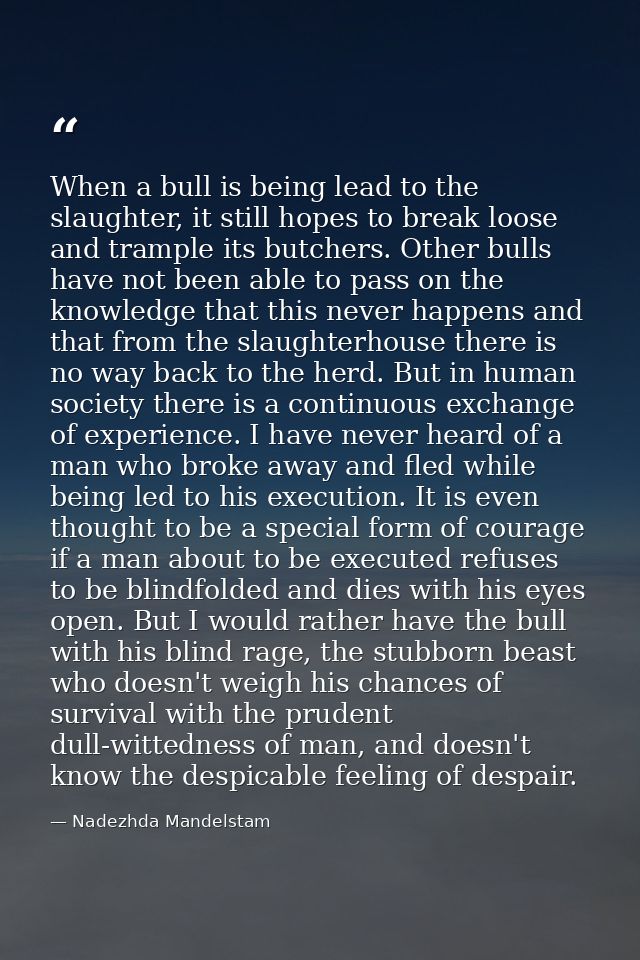 When a bull is being lead to the slaughter, it still hopes to break loose and trample its butchers. Other bulls have not — Nadezhda Mandelstam