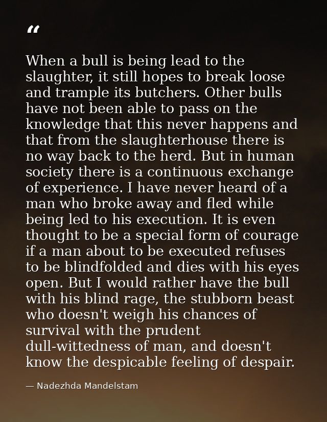 When a bull is being lead to the slaughter, it still hopes to break loose and trample its butchers. Other bulls have not — Nadezhda Mandelstam