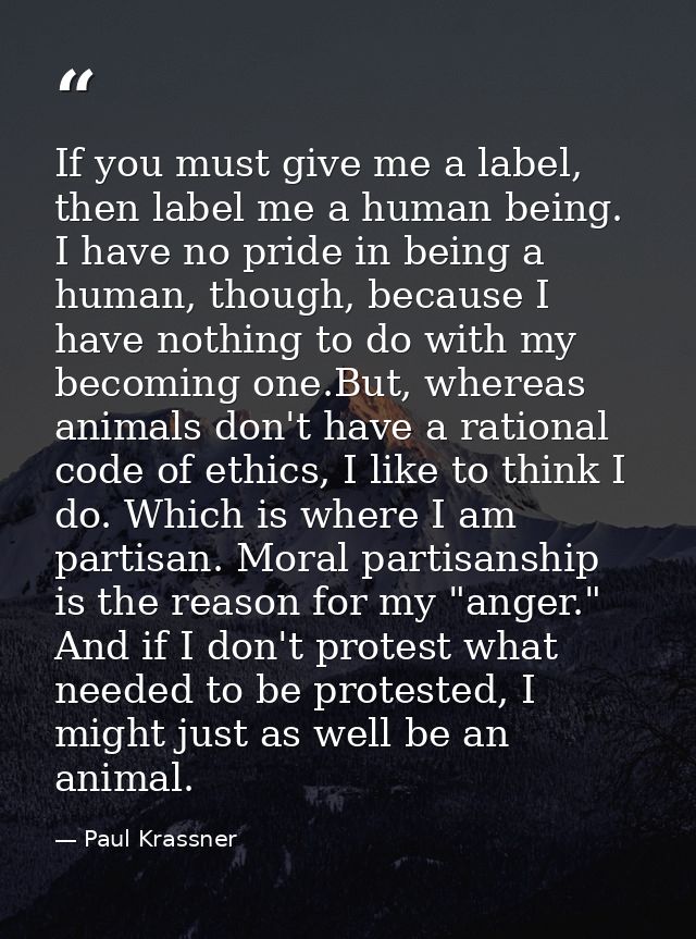 If you must give me a label, then label me a human being. I have no pride in being a human, though, because I have nothi — Paul Krassner