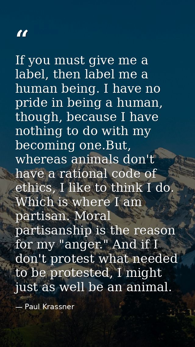 If you must give me a label, then label me a human being. I have no pride in being a human, though, because I have nothi — Paul Krassner