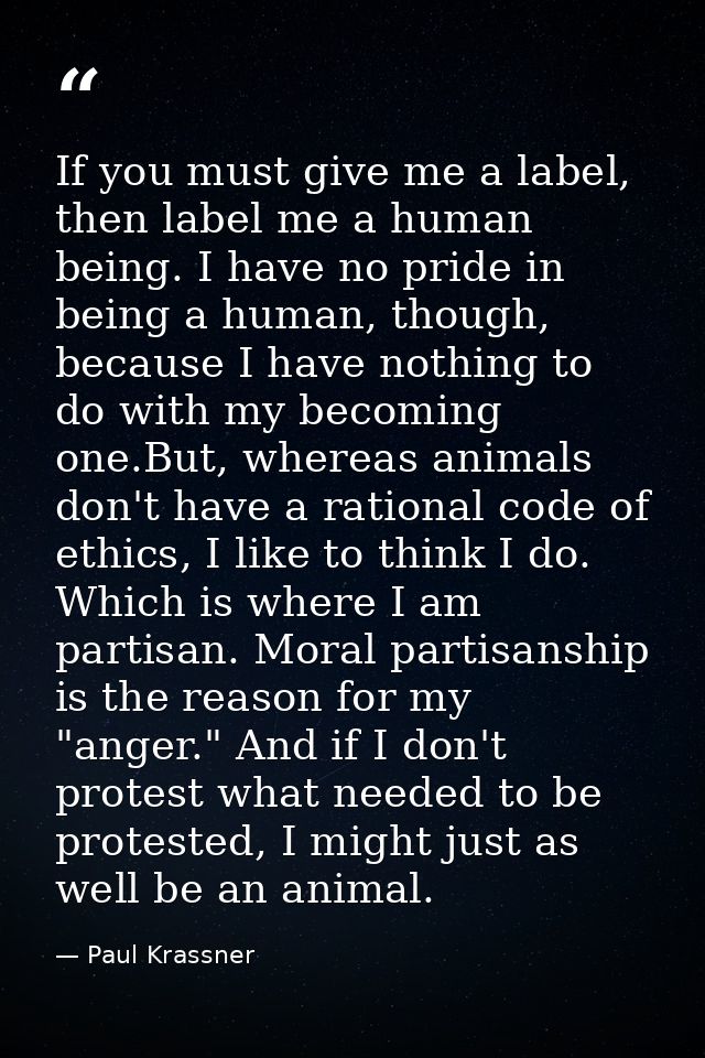 If you must give me a label, then label me a human being. I have no pride in being a human, though, because I have nothi — Paul Krassner
