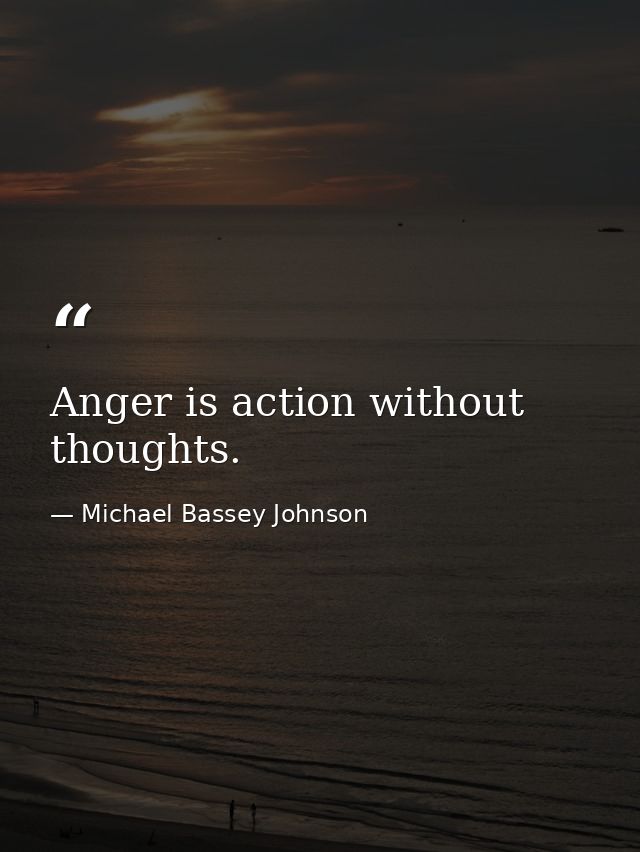Anger is action without thoughts. — Michael Bassey Johnson