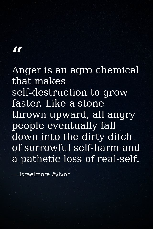 Anger is an agro-chemical that makes self-destruction to grow faster. Like a stone thrown upward, all angry people event — Israelmore Ayivor