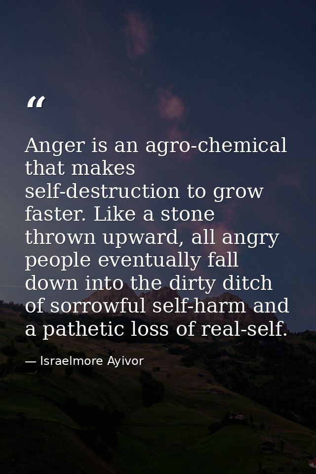 Anger is an agro-chemical that makes self-destruction to grow faster. Like a stone thrown upward, all angry people event — Israelmore Ayivor