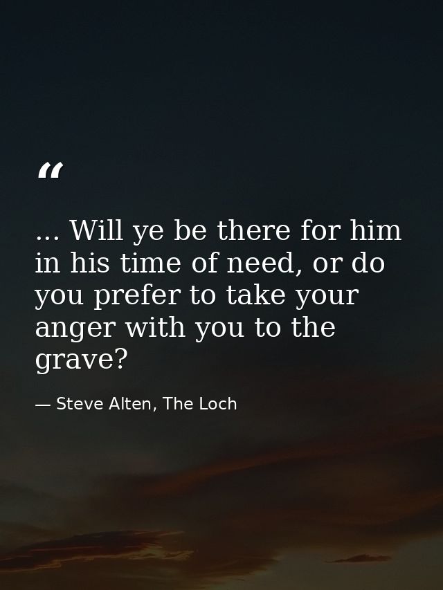 ... Will ye be there for him in his time of need, or do you prefer to take your anger with you to the grave? — Steve Alten, The Loch