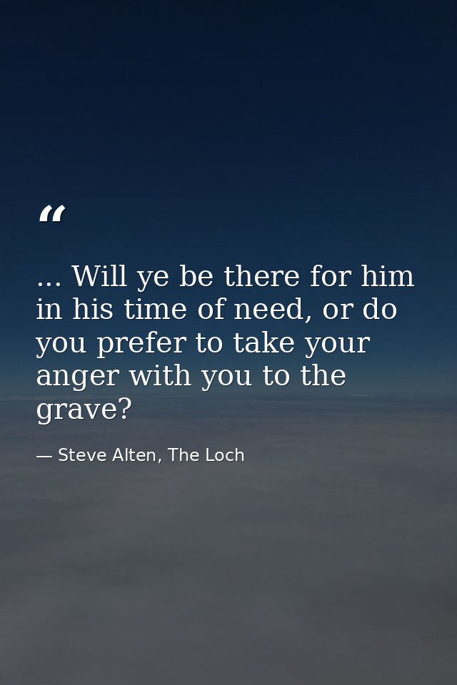 ... Will ye be there for him in his time of need, or do you prefer to take your anger with you to the grave? — Steve Alten, The Loch