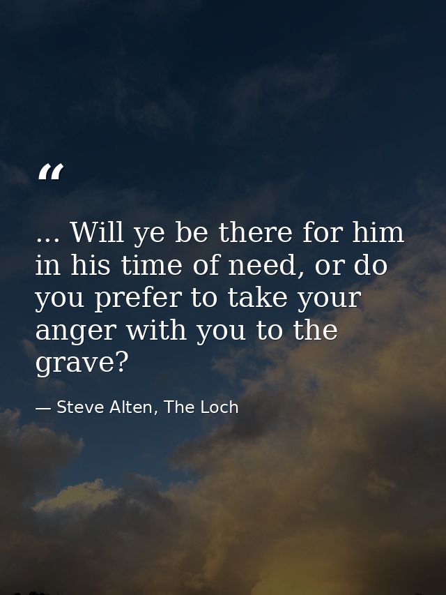 ... Will ye be there for him in his time of need, or do you prefer to take your anger with you to the grave? — Steve Alten, The Loch