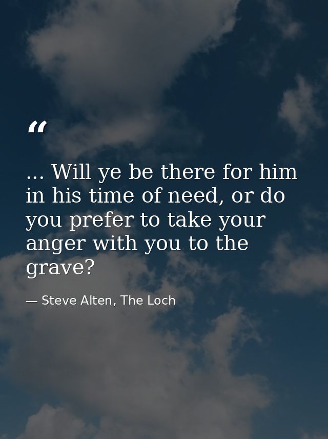 ... Will ye be there for him in his time of need, or do you prefer to take your anger with you to the grave? — Steve Alten, The Loch